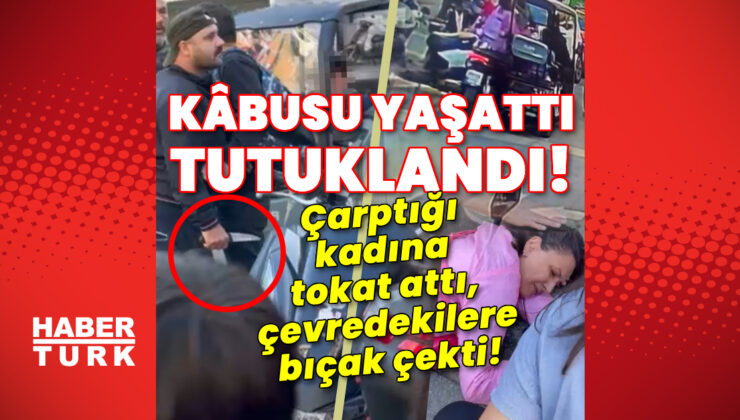 Kâbusu yaşatan maganda tutuklandı! Çarptığı kadına tokat attı, çevredekilere bıçak çekti!