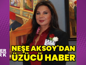 Neşe Aksoy’dan üzücü haber