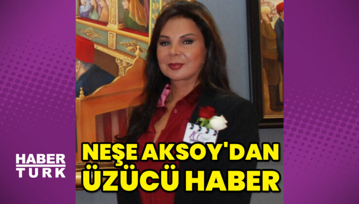 Neşe Aksoy’dan üzücü haber
