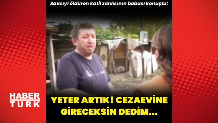 Savcıyı öldüren katil zanlısının babası konuştu: Yeter artık, cezaevine gireceksin dedim