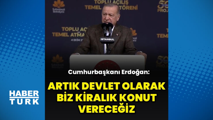Cumhurbaşkanı Erdoğan: Artık devlet olarak biz kiralık konut vereceğiz
