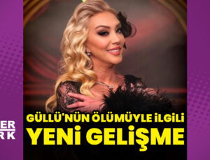 Güllü’nün ölümüyle ilgili yeni gelişme