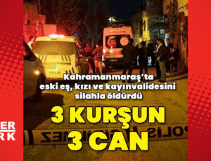 Kahramanmaraş’ta eski eş, kızı ve kayınvalidesini silahla öldürdü