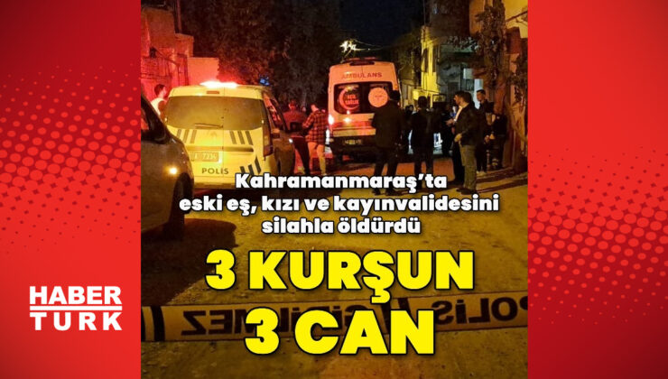 Kahramanmaraş’ta eski eş, kızı ve kayınvalidesini silahla öldürdü