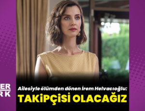 Ölümden dönen İrem Helvacıoğlu: Takipçisi olacağız