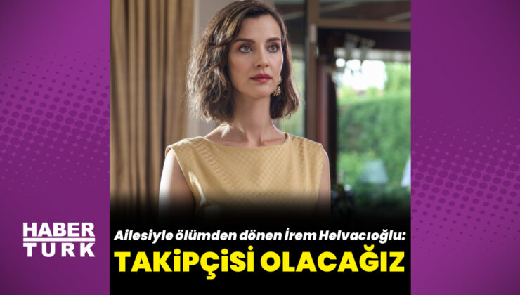Ölümden dönen İrem Helvacıoğlu: Takipçisi olacağız