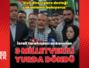 Özgürlük Filosu’na katılan 3 milletvekili Türkiye’ye dönüş yaptı