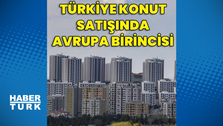 Türkiye konut satışında Avrupa’nın zirvesinde